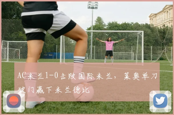 AC米兰1-0击败国际米兰,莱奥单刀破门赢下米兰德比