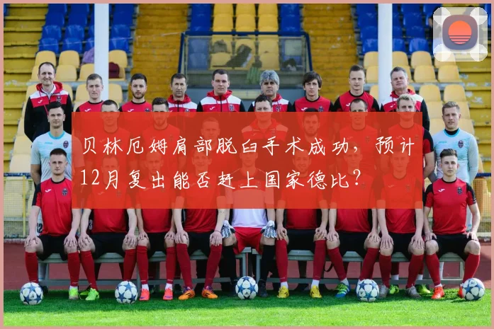 贝林厄姆肩部脱臼手术成功,预计12月复出能否赶上国家德比?
